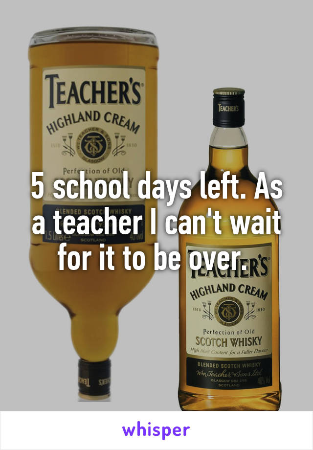 5 school days left. As a teacher I can't wait for it to be over. 