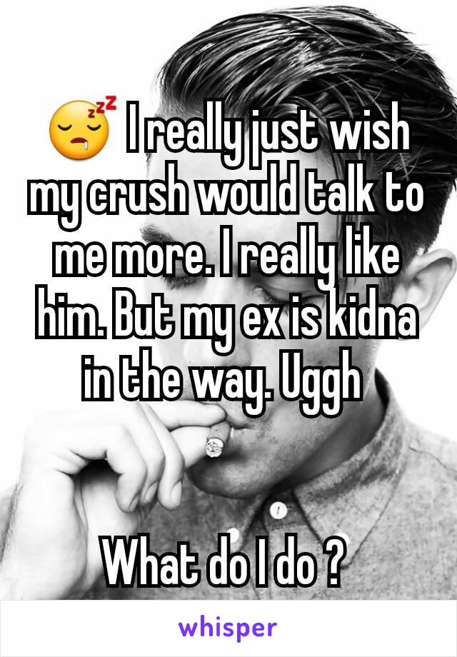 😴 I really just wish my crush would talk to me more. I really like him. But my ex is kidna in the way. Uggh 


What do I do ? 