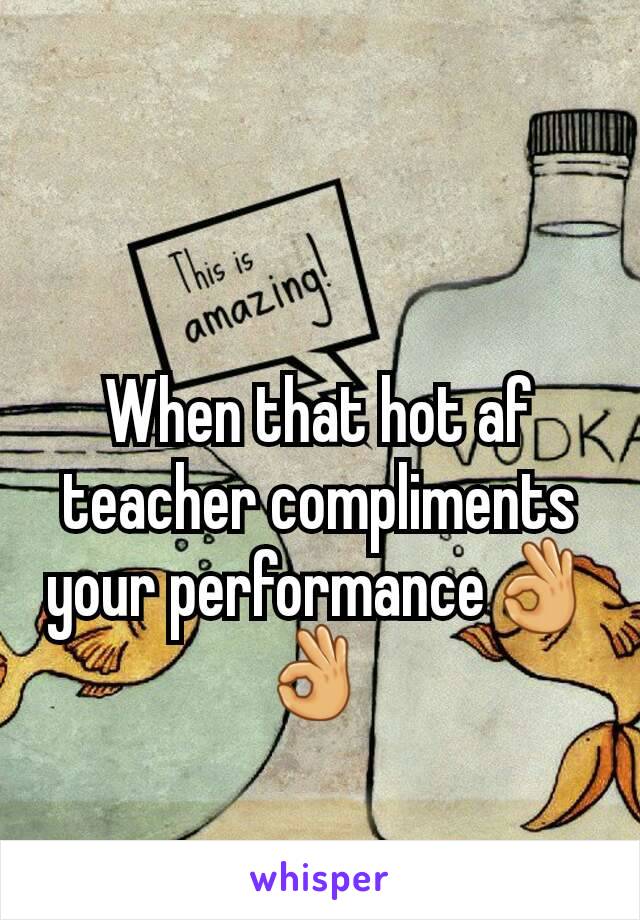 When that hot af teacher compliments your performance👌👌 