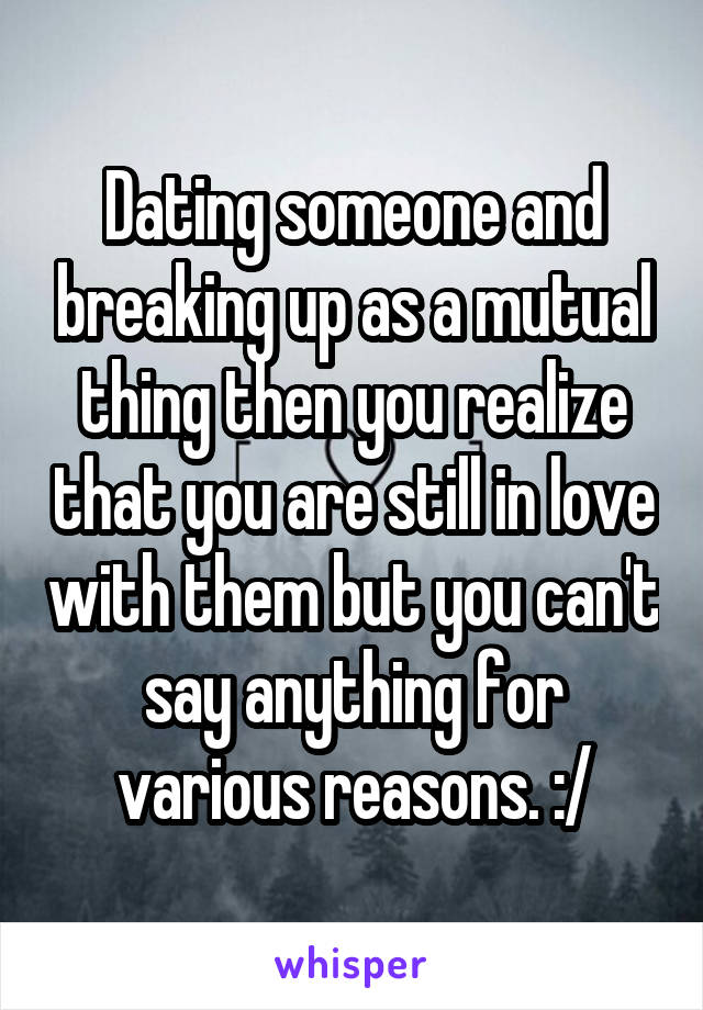 Dating someone and breaking up as a mutual thing then you realize that you are still in love with them but you can't say anything for various reasons. :/