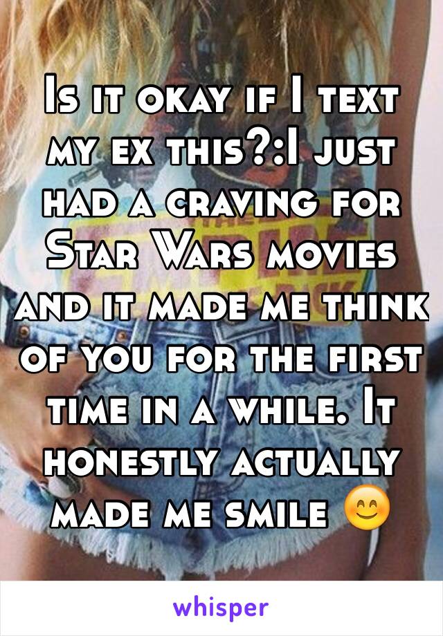 Is it okay if I text my ex this?:I just had a craving for Star Wars movies and it made me think of you for the first time in a while. It honestly actually made me smile 😊