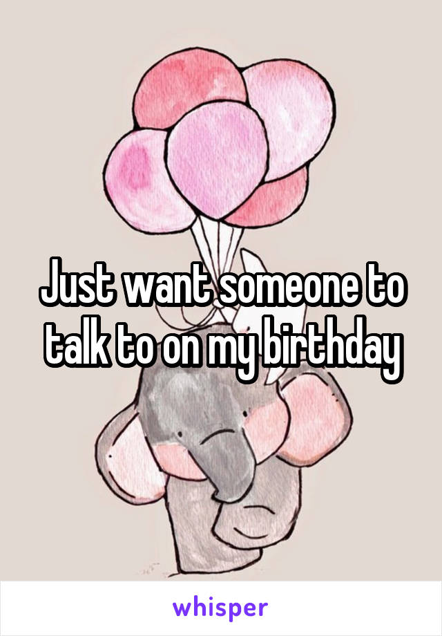 Just want someone to talk to on my birthday