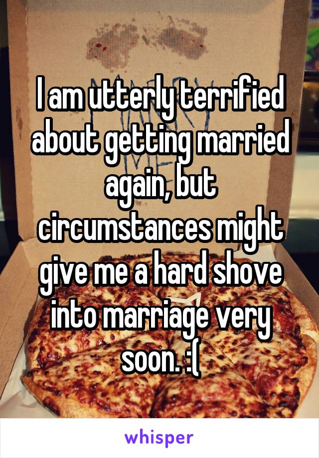 I am utterly terrified about getting married again, but circumstances might give me a hard shove into marriage very soon. :(