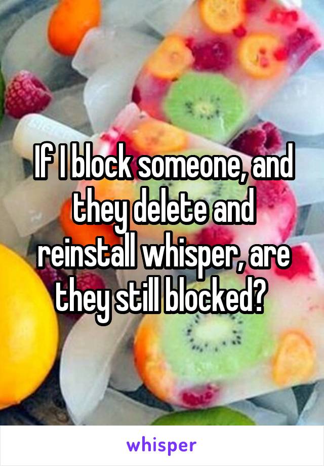 If I block someone, and they delete and reinstall whisper, are they still blocked? 