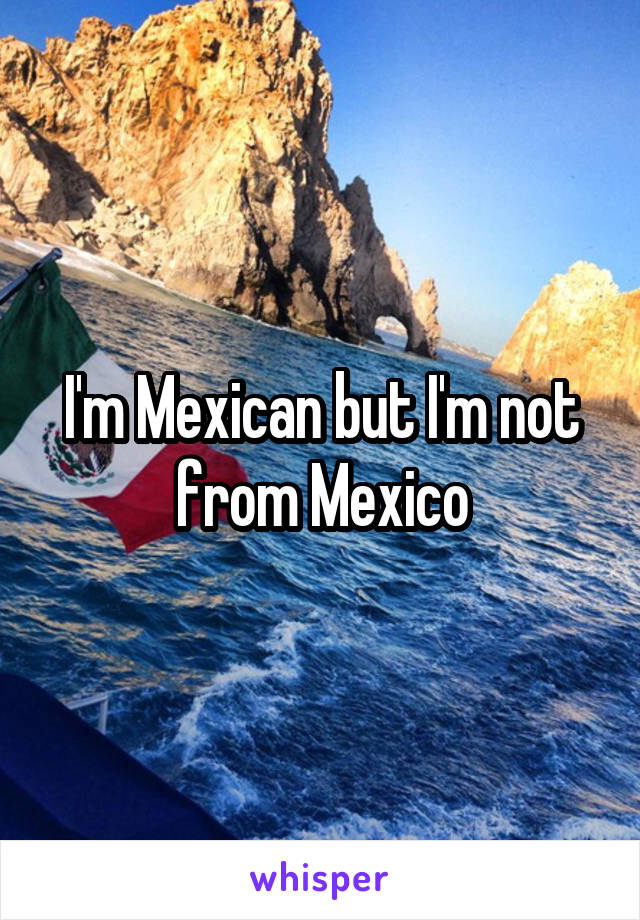 I'm Mexican but I'm not from Mexico