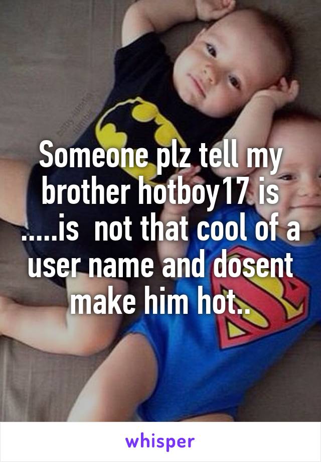 Someone plz tell my brother hotboy17 is .....is  not that cool of a user name and dosent make him hot..