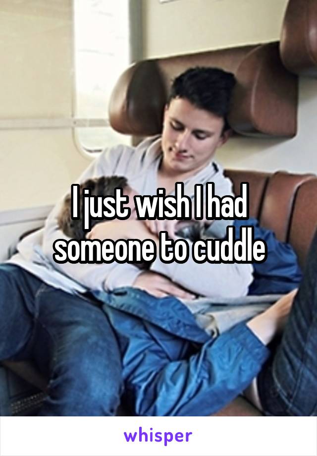 I just wish I had someone to cuddle