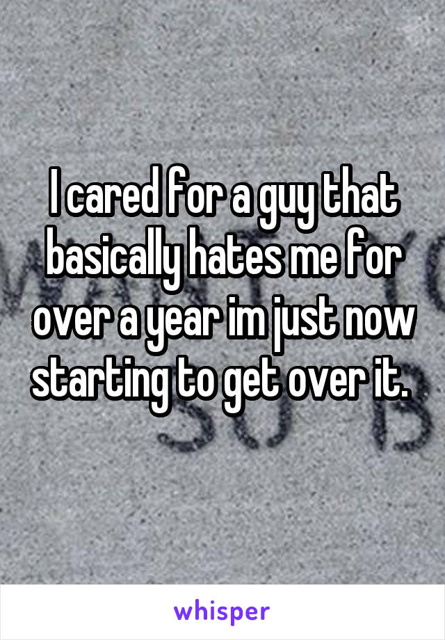 I cared for a guy that basically hates me for over a year im just now starting to get over it.  