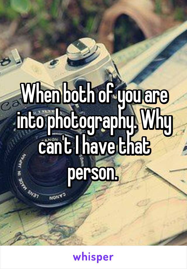 When both of you are into photography. Why can't I have that person. 