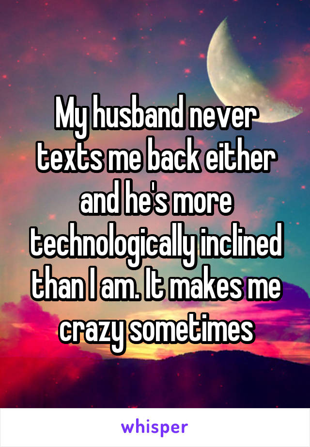 My husband never texts me back either and he's more technologically inclined than I am. It makes me crazy sometimes