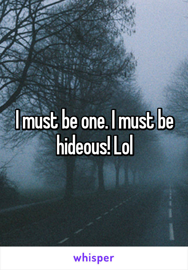 I must be one. I must be hideous! Lol