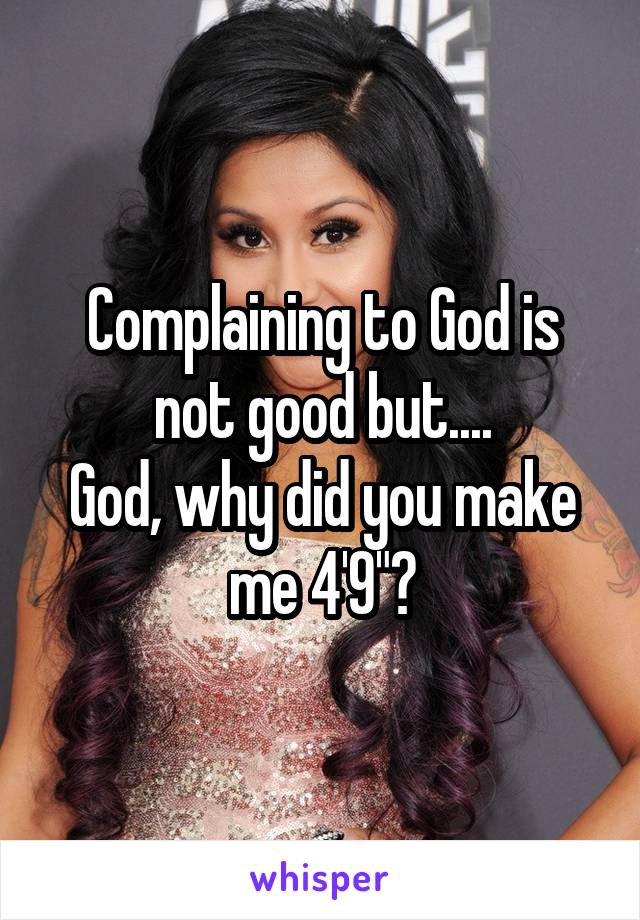 Complaining to God is not good but....
God, why did you make me 4'9"?