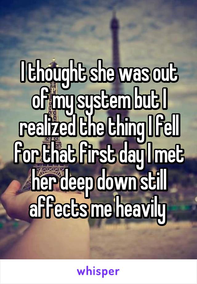 I thought she was out of my system but I realized the thing I fell for that first day I met her deep down still affects me heavily 