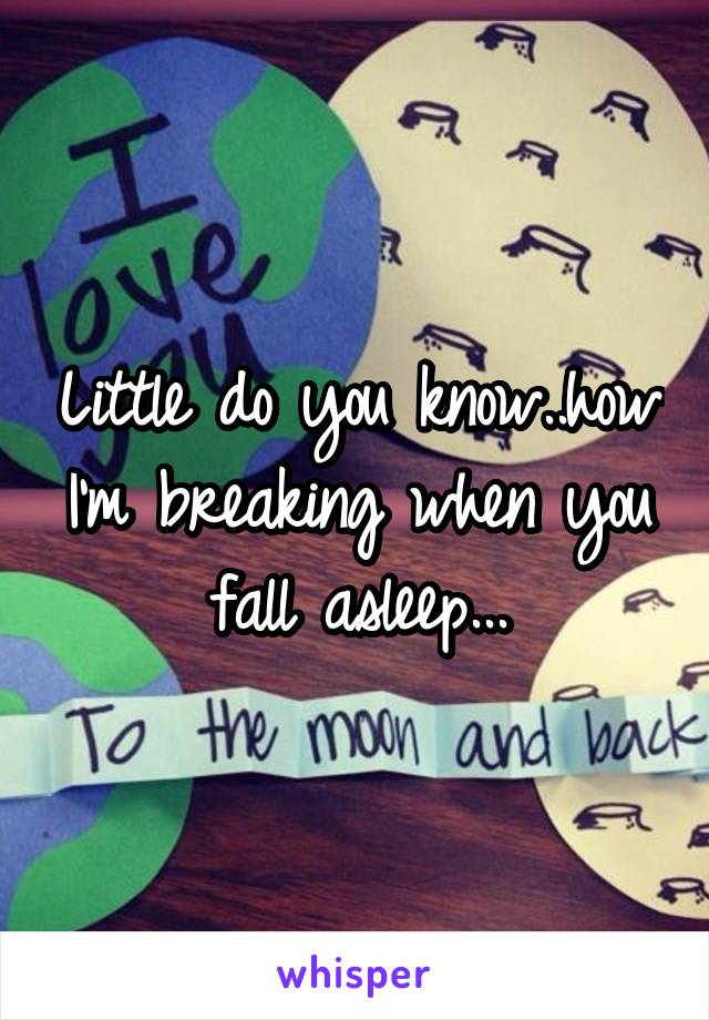 Little do you know..how I'm breaking when you fall asleep...