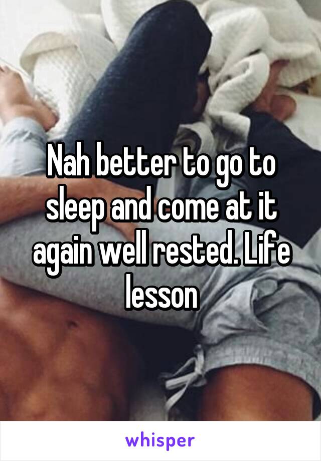 Nah better to go to sleep and come at it again well rested. Life lesson