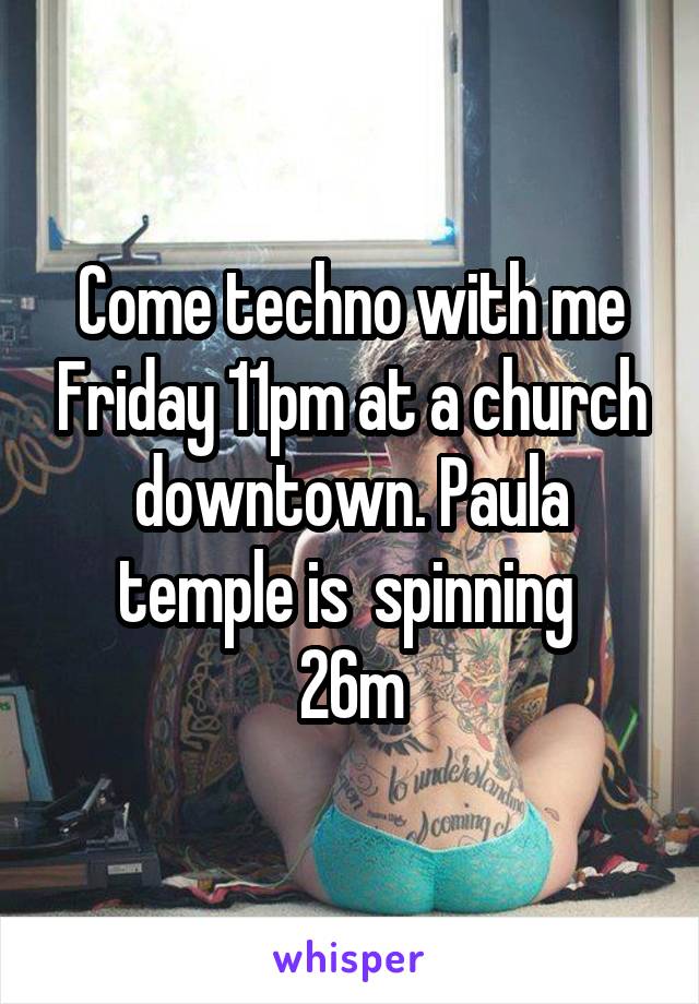 Come techno with me Friday 11pm at a church downtown. Paula temple is  spinning 
26m