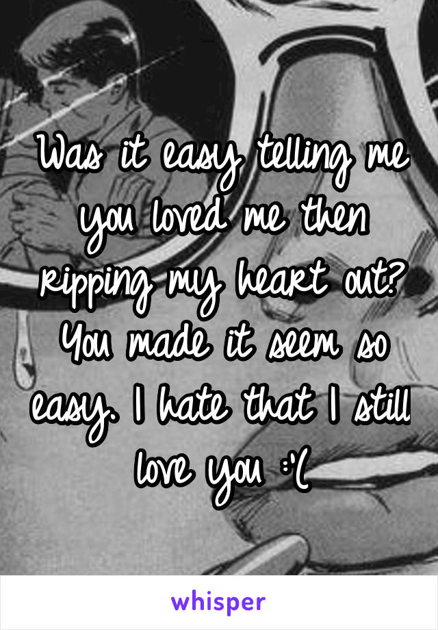 Was it easy telling me you loved me then ripping my heart out? You made it seem so easy. I hate that I still love you :'(