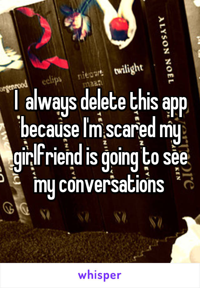 I  always delete this app because I'm scared my girlfriend is going to see my conversations 