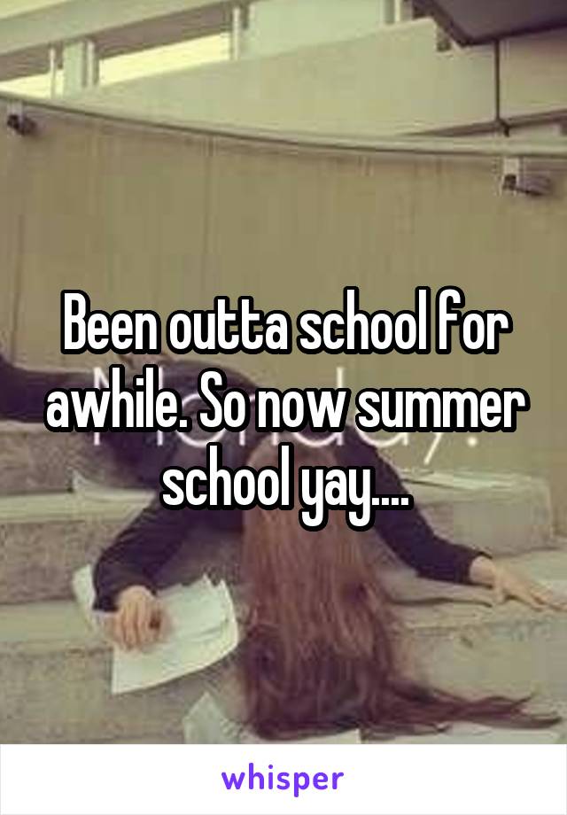 Been outta school for awhile. So now summer school yay....