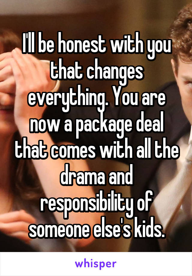 I'll be honest with you that changes everything. You are now a package deal that comes with all the drama and responsibility of someone else's kids.