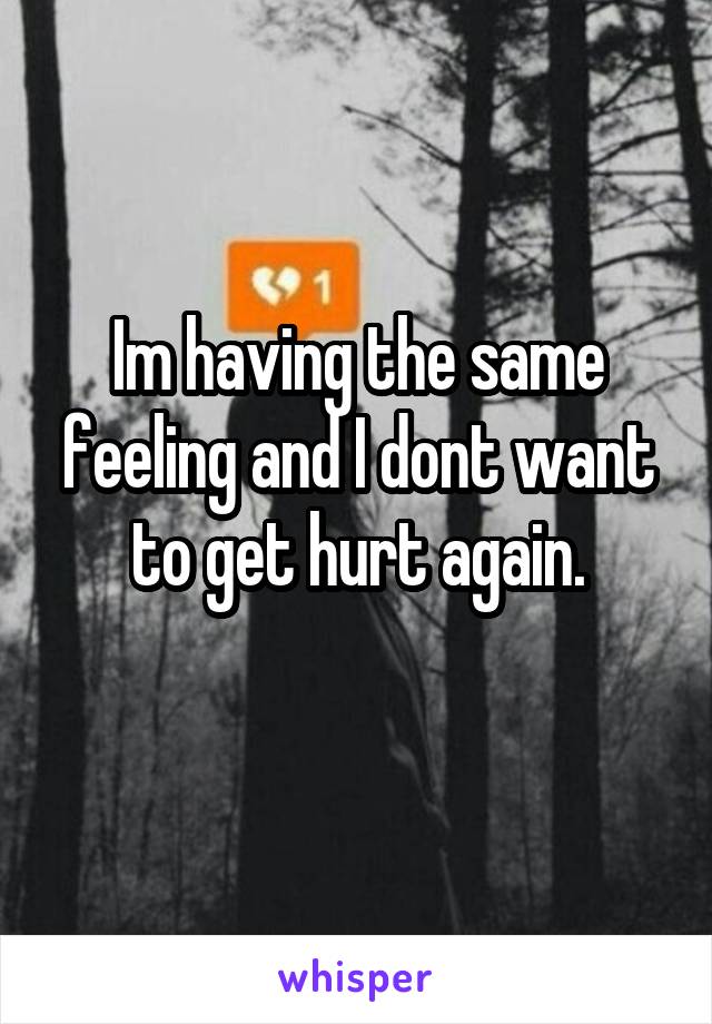 Im having the same feeling and I dont want to get hurt again.
