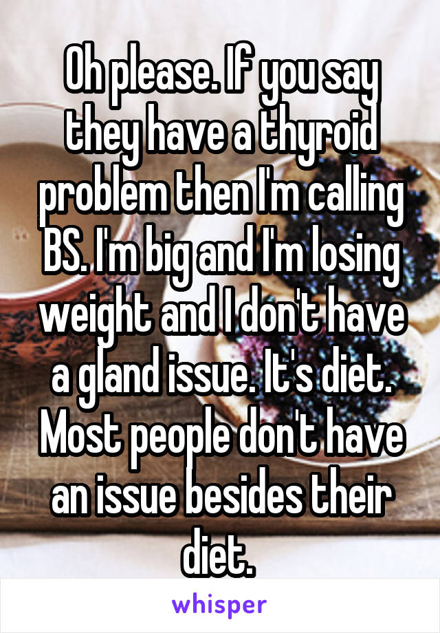 Oh please. If you say they have a thyroid problem then I'm calling BS. I'm big and I'm losing weight and I don't have a gland issue. It's diet. Most people don't have an issue besides their diet. 