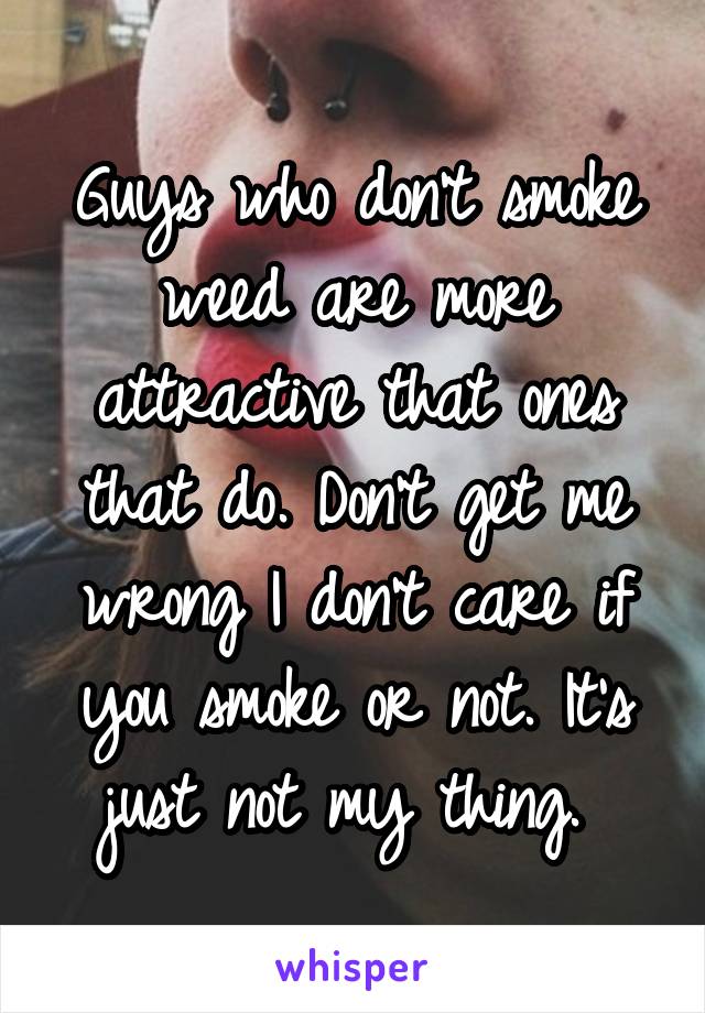 Guys who don't smoke weed are more attractive that ones that do. Don't get me wrong I don't care if you smoke or not. It's just not my thing. 