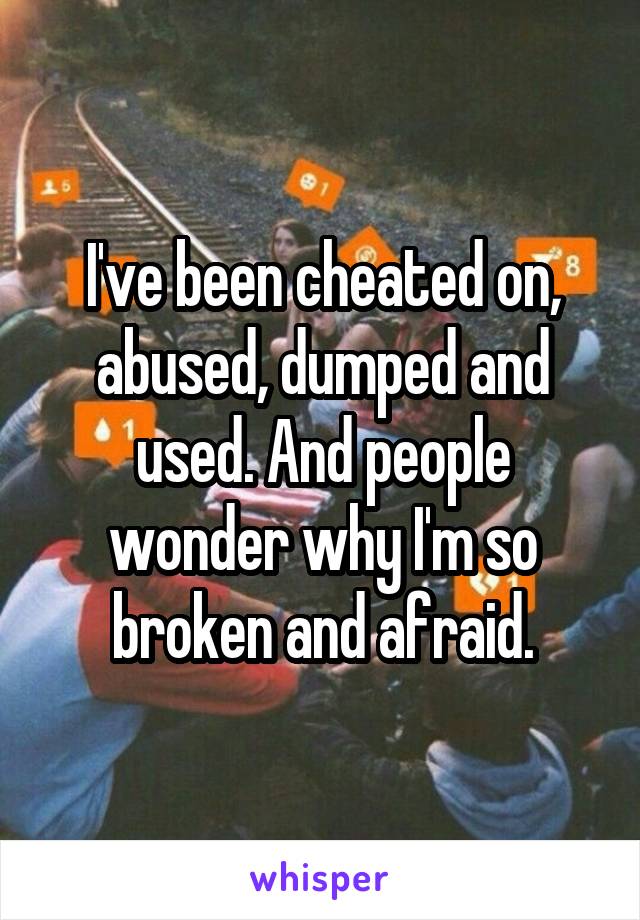 I've been cheated on, abused, dumped and used. And people wonder why I'm so broken and afraid.