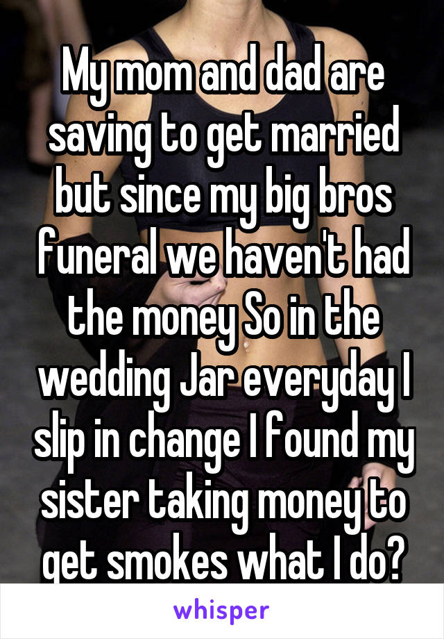 My mom and dad are saving to get married but since my big bros funeral we haven't had the money So in the wedding Jar everyday I slip in change I found my sister taking money to get smokes what I do?