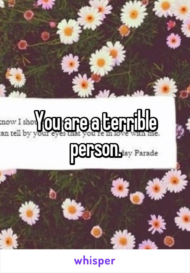 You are a terrible person.