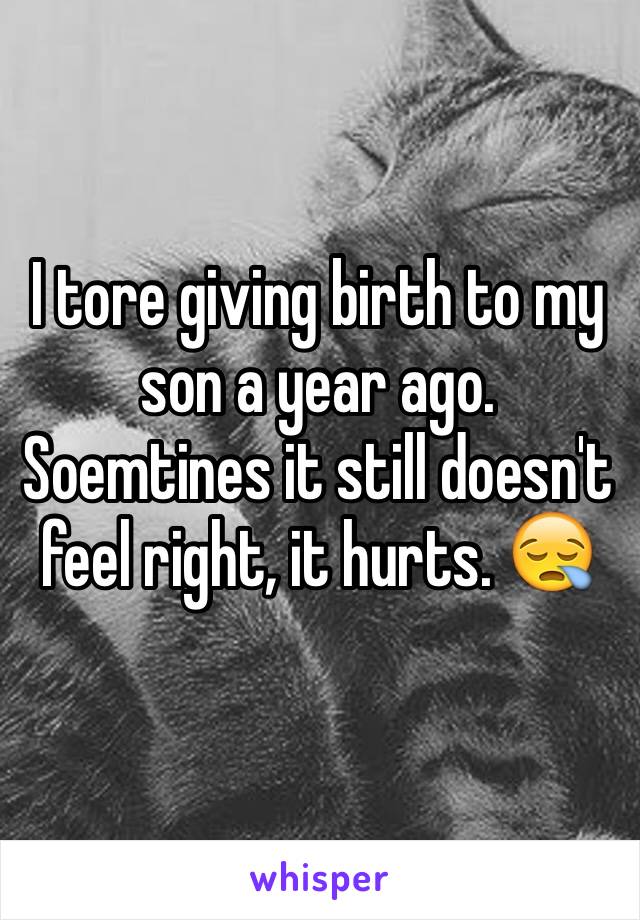 I tore giving birth to my son a year ago. Soemtines it still doesn't feel right, it hurts. 😪