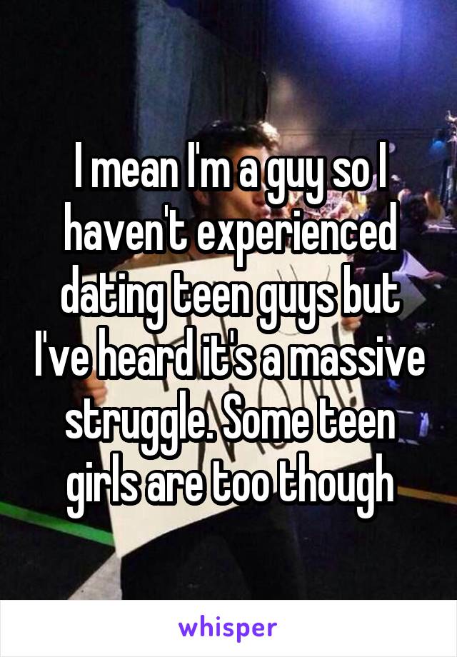 I mean I'm a guy so I haven't experienced dating teen guys but I've heard it's a massive struggle. Some teen girls are too though