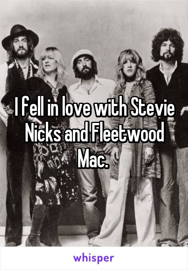 I fell in love with Stevie Nicks and Fleetwood Mac. 