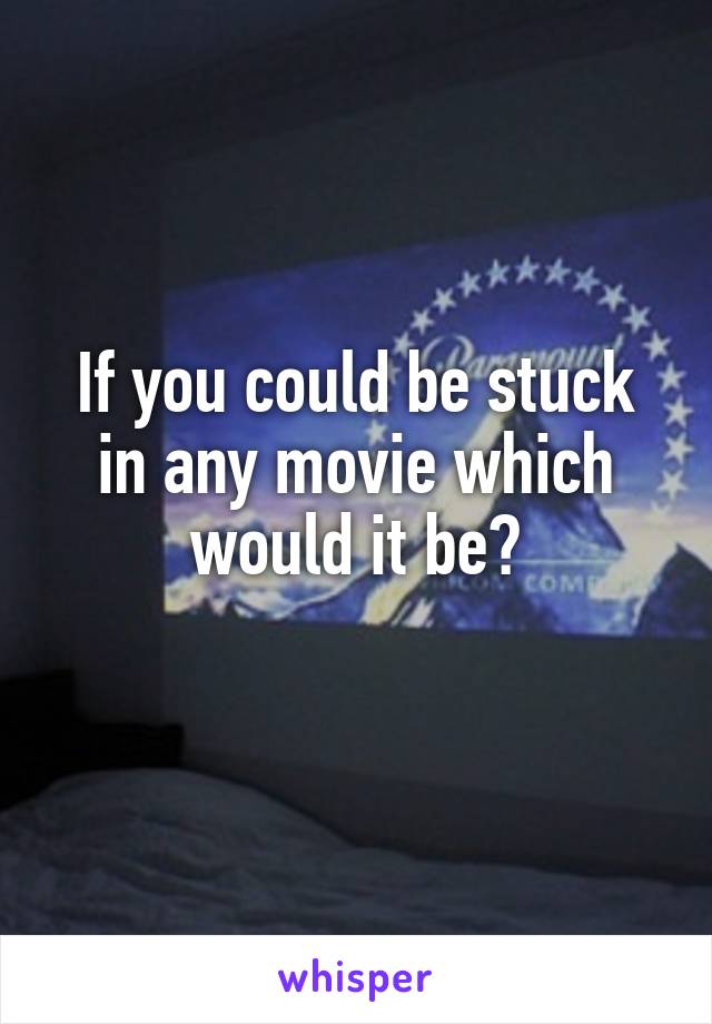 If you could be stuck in any movie which would it be?
