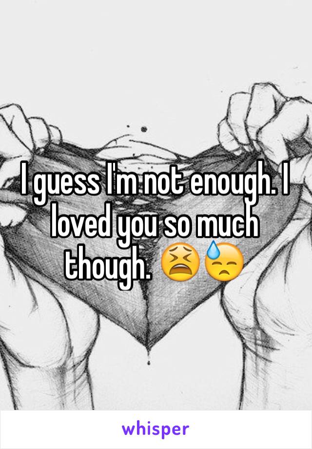 I guess I'm not enough. I loved you so much though. 😫😓