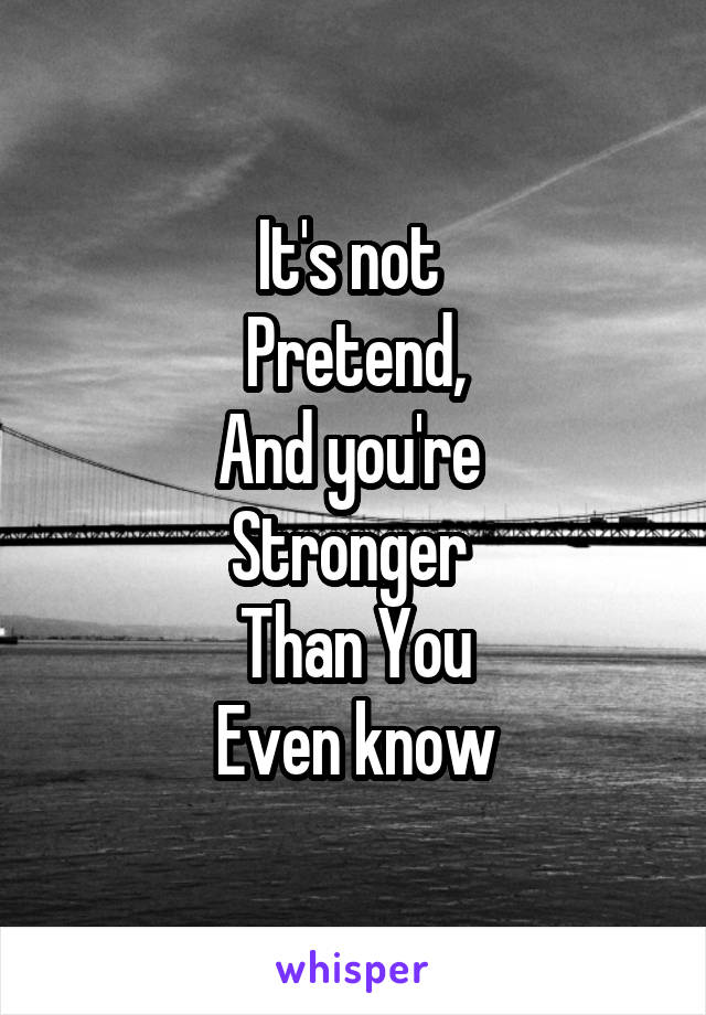 It's not 
Pretend,
And you're 
Stronger 
Than You
Even know