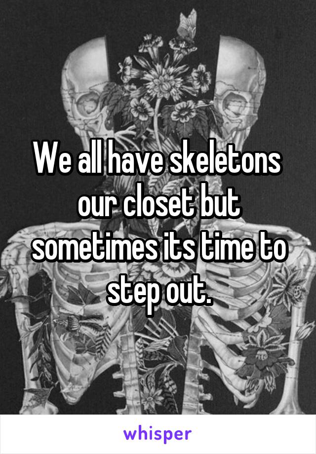 We all have skeletons  our closet but sometimes its time to step out.