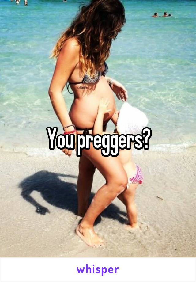 You preggers?