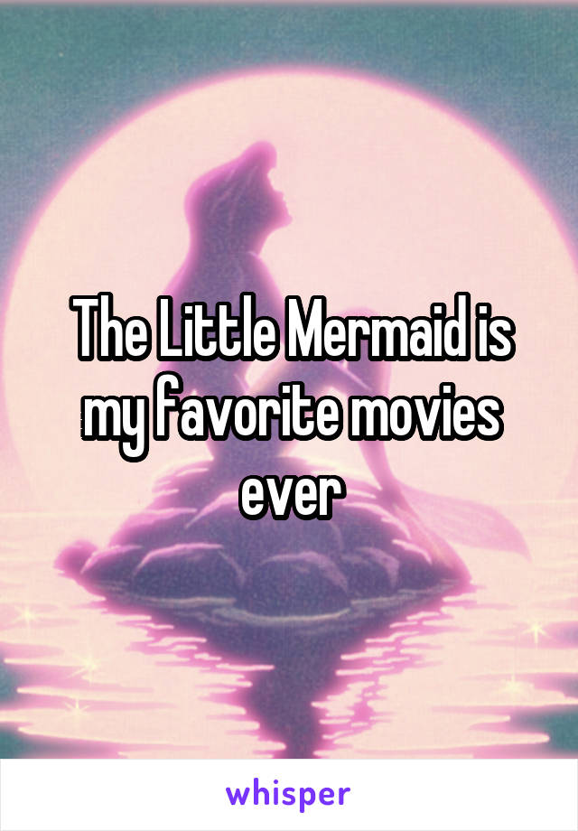 The Little Mermaid is my favorite movies ever