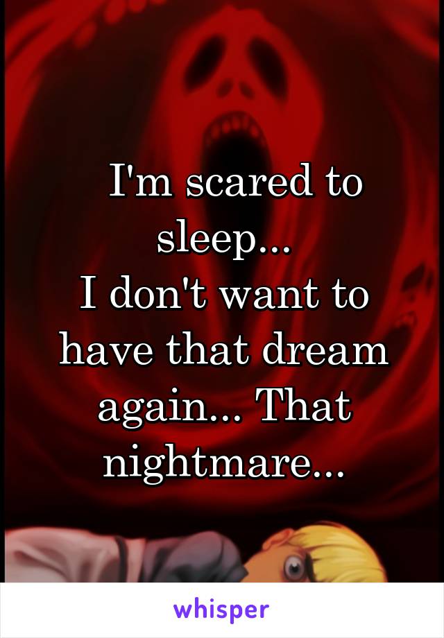   I'm scared to sleep...
I don't want to have that dream again... That nightmare...