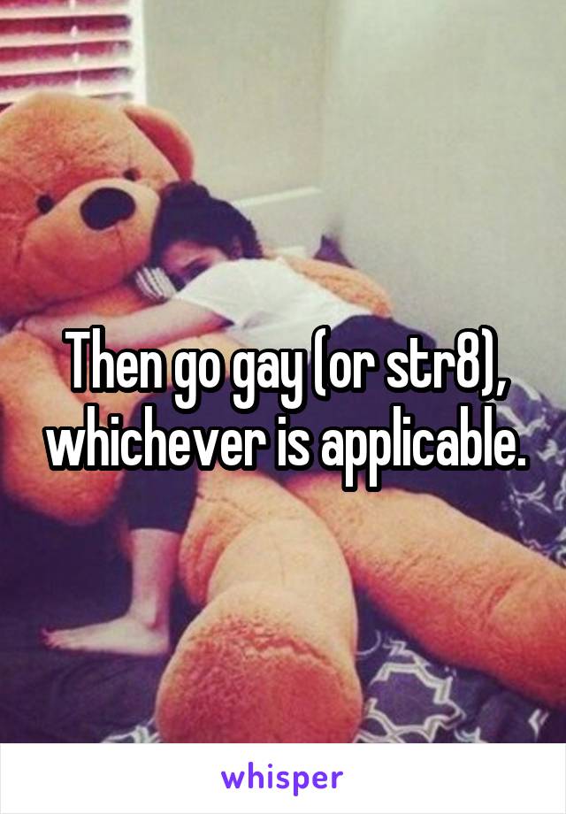 Then go gay (or str8), whichever is applicable.