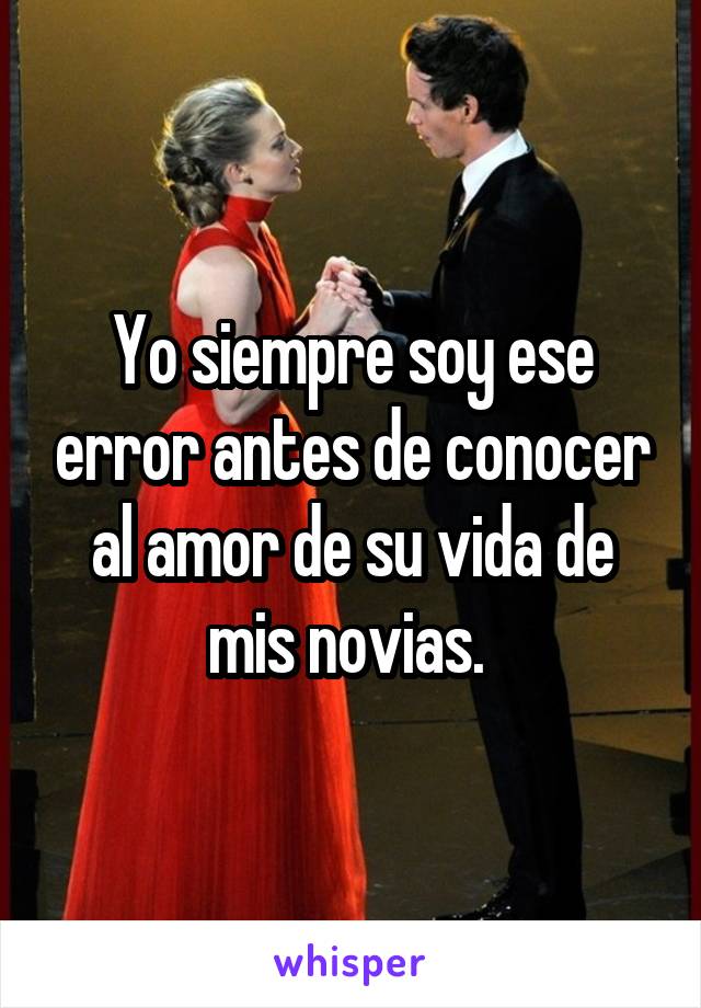 Yo siempre soy ese error antes de conocer al amor de su vida de mis novias. 