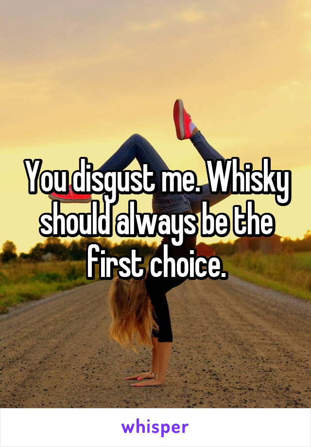 You disgust me. Whisky should always be the first choice.