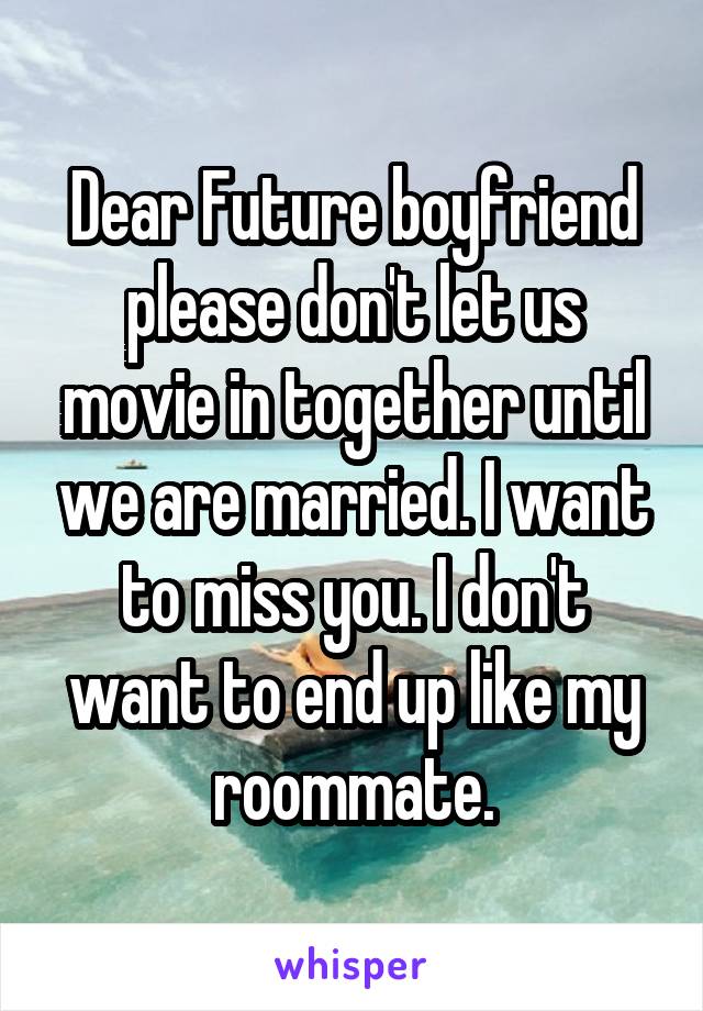 Dear Future boyfriend please don't let us movie in together until we are married. I want to miss you. I don't want to end up like my roommate.