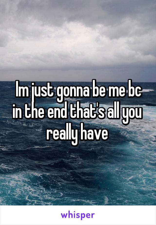 Im just gonna be me bc in the end that's all you  really have 