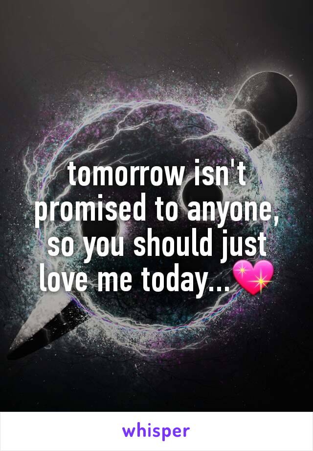 tomorrow isn't promised to anyone, so you should just love me today...💖