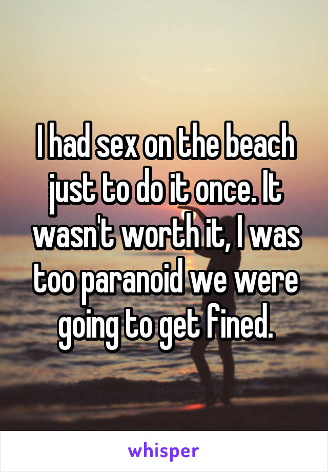 I had sex on the beach just to do it once. It wasn't worth it, I was too paranoid we were going to get fined.