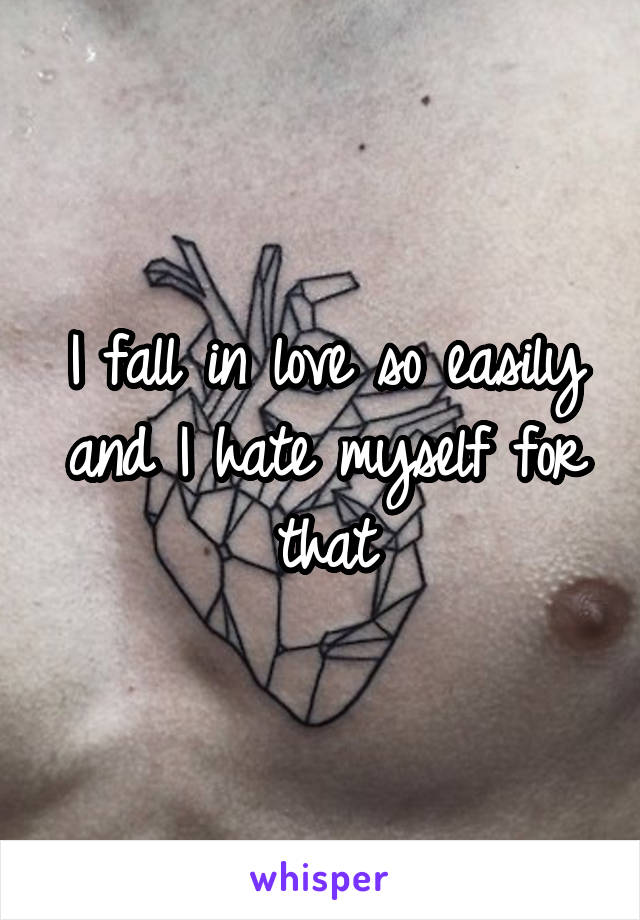 I fall in love so easily and I hate myself for that