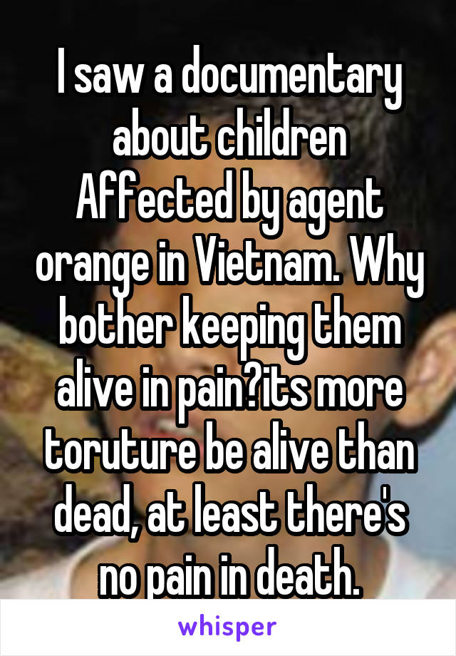 I saw a documentary about children Affected by agent orange in Vietnam. Why bother keeping them alive in pain?its more toruture be alive than dead, at least there's no pain in death.