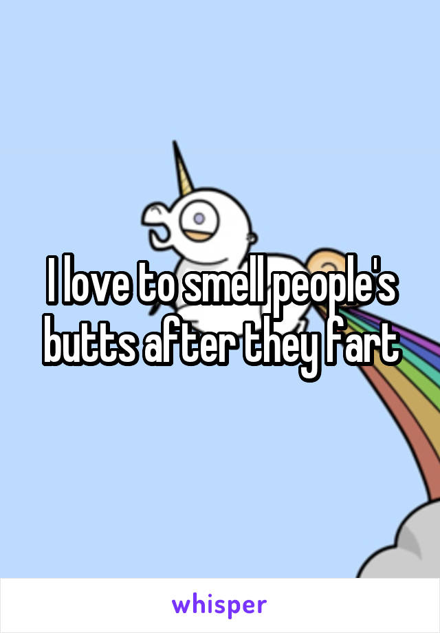 I love to smell people's butts after they fart